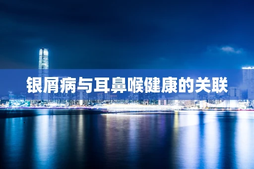 银屑病与耳鼻喉健康的关联