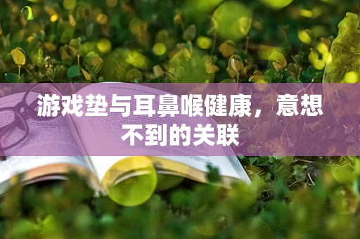 游戏垫与耳鼻喉健康，意想不到的关联