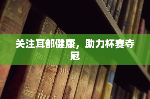 关注耳部健康，助力杯赛夺冠