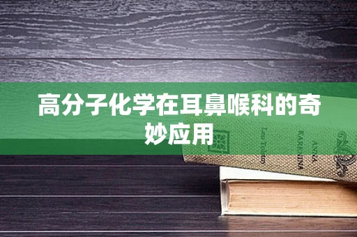 高分子化学在耳鼻喉科的奇妙应用