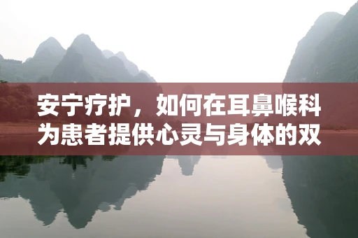 安宁疗护，如何在耳鼻喉科为患者提供心灵与身体的双重慰藉？