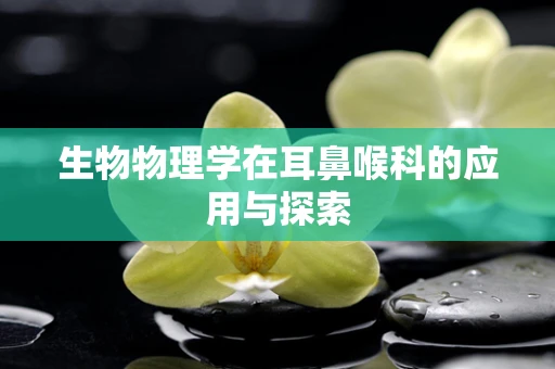 生物物理学在耳鼻喉科的应用与探索