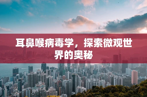 耳鼻喉病毒学，探索微观世界的奥秘