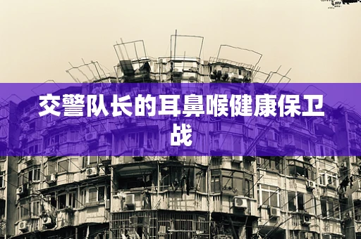 交警队长的耳鼻喉健康保卫战