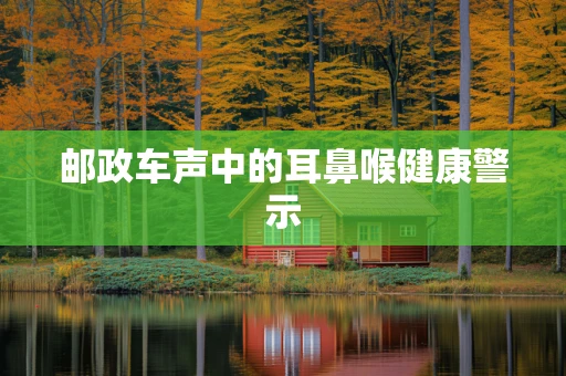 邮政车声中的耳鼻喉健康警示