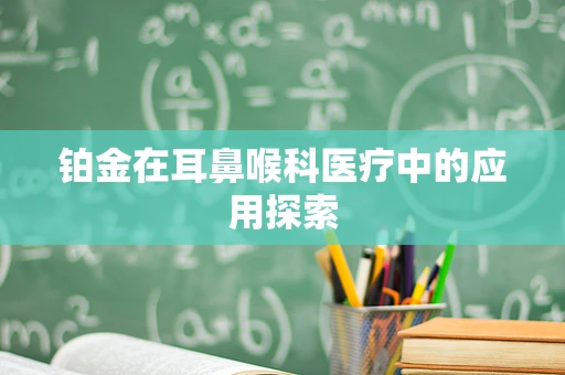 铂金在耳鼻喉科医疗中的应用探索