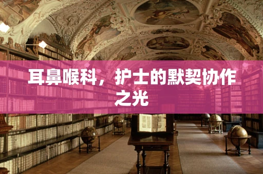 耳鼻喉科，护士的默契协作之光