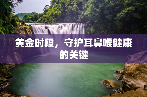 黄金时段，守护耳鼻喉健康的关键