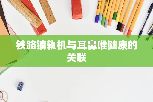 铁路铺轨机与耳鼻喉健康的关联