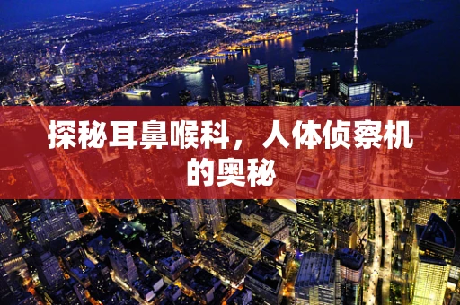 探秘耳鼻喉科，人体侦察机的奥秘