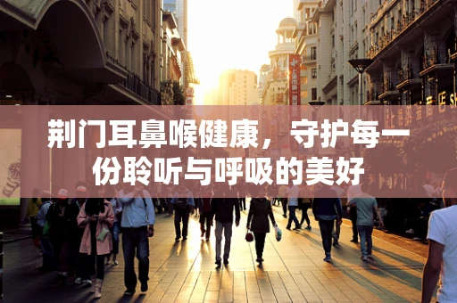 荆门耳鼻喉健康，守护每一份聆听与呼吸的美好