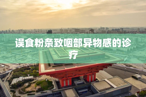 误食粉条致咽部异物感的诊疗
