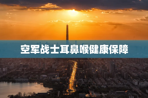 空军战士耳鼻喉健康保障
