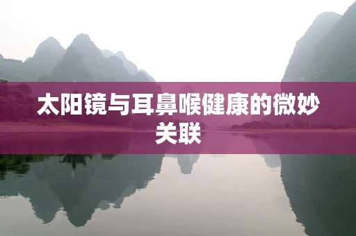 太阳镜与耳鼻喉健康的微妙关联