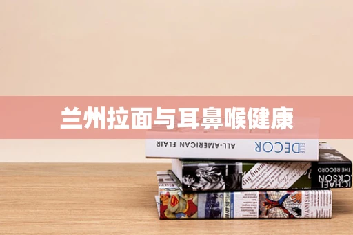 兰州拉面与耳鼻喉健康