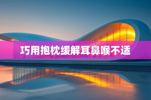 巧用抱枕缓解耳鼻喉不适