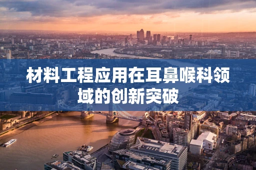 材料工程应用在耳鼻喉科领域的创新突破