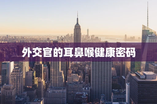 外交官的耳鼻喉健康密码