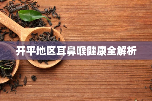 开平地区耳鼻喉健康全解析