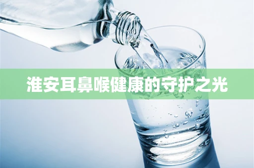 淮安耳鼻喉健康的守护之光