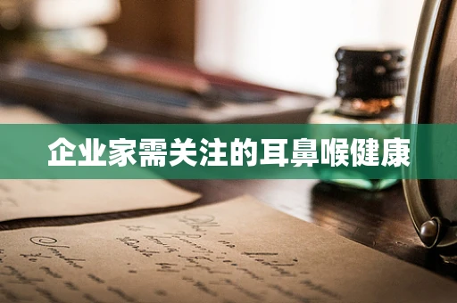 企业家需关注的耳鼻喉健康