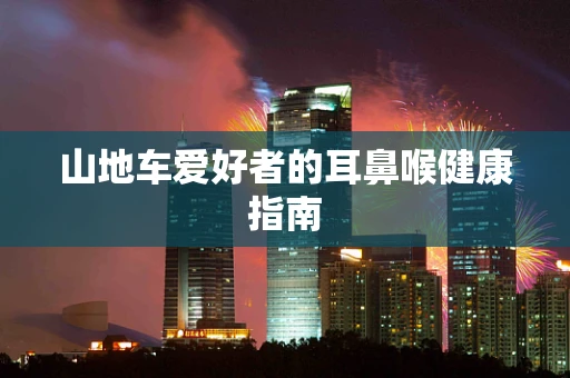 山地车爱好者的耳鼻喉健康指南