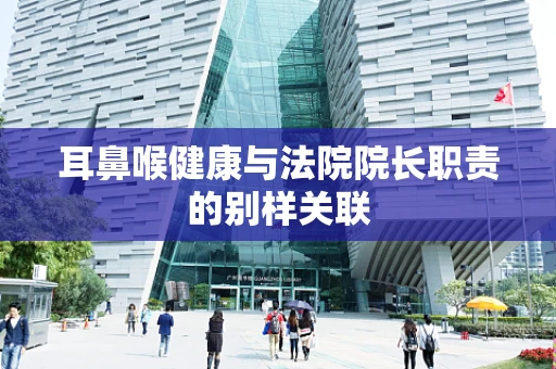 耳鼻喉健康与法院院长职责的别样关联