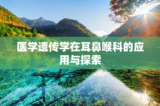医学遗传学在耳鼻喉科的应用与探索
