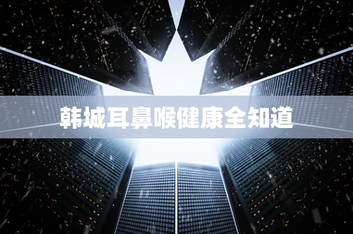 韩城耳鼻喉健康全知道