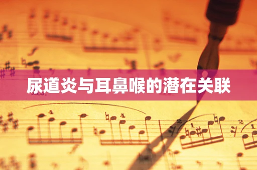 尿道炎与耳鼻喉的潜在关联