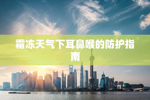 霜冻天气下耳鼻喉的防护指南