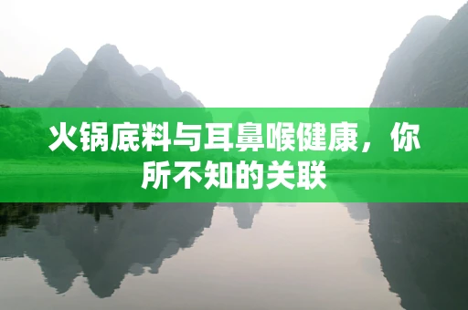 火锅底料与耳鼻喉健康，你所不知的关联