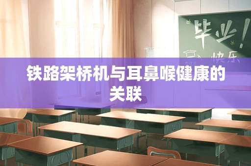 铁路架桥机与耳鼻喉健康的关联