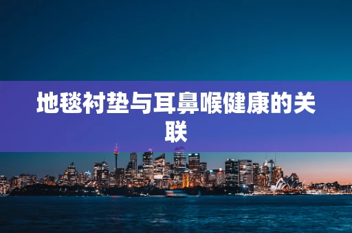 地毯衬垫与耳鼻喉健康的关联