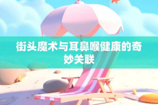 街头魔术与耳鼻喉健康的奇妙关联