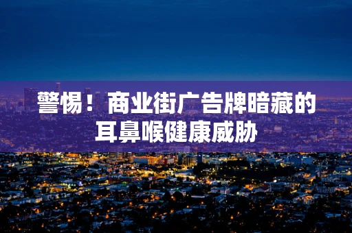 警惕！商业街广告牌暗藏的耳鼻喉健康威胁