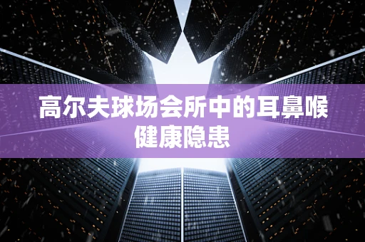 高尔夫球场会所中的耳鼻喉健康隐患