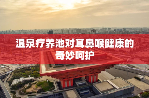 温泉疗养池对耳鼻喉健康的奇妙呵护