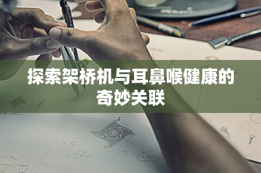 探索架桥机与耳鼻喉健康的奇妙关联