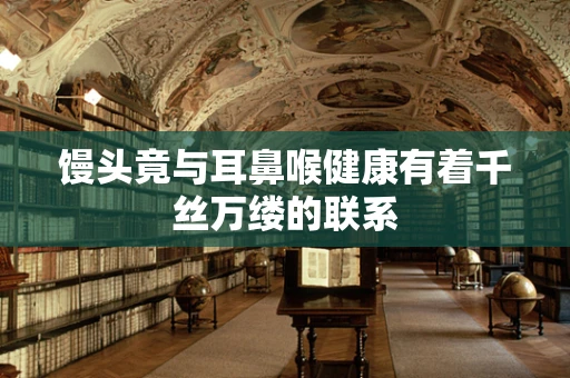 馒头竟与耳鼻喉健康有着千丝万缕的联系