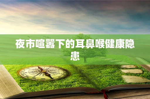 夜市喧嚣下的耳鼻喉健康隐患