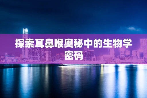 探索耳鼻喉奥秘中的生物学密码