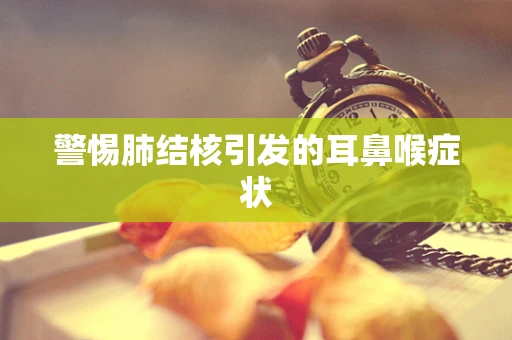 警惕肺结核引发的耳鼻喉症状