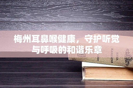 梅州耳鼻喉健康，守护听觉与呼吸的和谐乐章