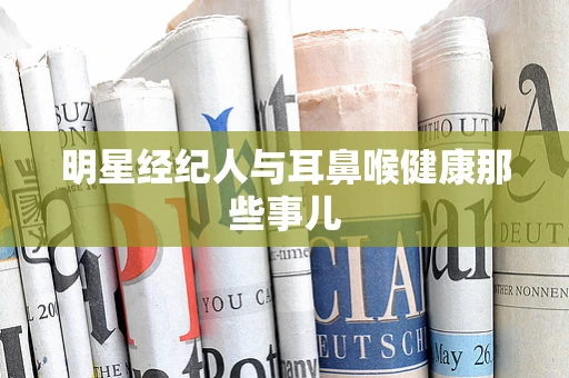 明星经纪人与耳鼻喉健康那些事儿