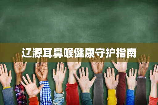 辽源耳鼻喉健康守护指南