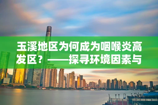 玉溪地区为何成为咽喉炎高发区？——探寻环境因素与健康关系