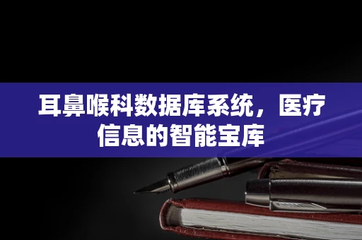 耳鼻喉科数据库系统，医疗信息的智能宝库