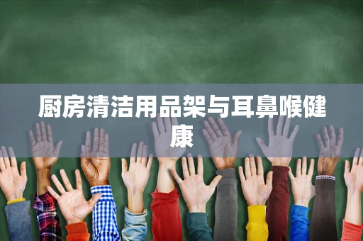 厨房清洁用品架与耳鼻喉健康