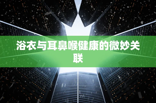 浴衣与耳鼻喉健康的微妙关联